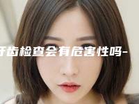 牙齿检查会有危害性吗-牙齿检查手术是否存在危险