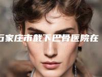 石家庄市截下巴骨医院在榜名单top10强全新公布-石家庄市截下巴骨整形医院