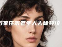 石家庄市老年人去除颈纹医院排名榜前十名单如下（石家庄柯琳妮尔医疗美容门诊部特色审美价格多方面对比）