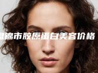 盘锦市胶原蛋白美容价格表(费用)爆出全新-均价胶原蛋白美容17561元