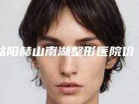 益阳赫山南湖整形医院价格表(费用)火热上线_项目信息2025更新附种植私密毛发案例