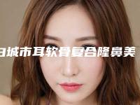 白城市耳软骨复合隆鼻美容医院哪家技术强-白城中心医院可以放心选