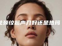 祛颈纹超声刀好还是热玛吉好!超声刀可以做几次，最短时间多久一次