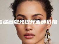 福建省激光提升面部价格表2025新版展示-福建省激光提升面部手术大致要多少钱