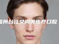 福州台江艾尚美医疗口腔门诊部怎么样-价格表(费用)新版在线一览