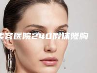 美容医院240假体隆胸推荐：240假体隆胸医院top30推荐盘点