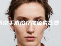 南京手术治疗黑色素痣费用需要多少-南京手术治疗黑色素痣费用会比较贵吗