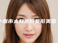 十堰市太和医院整形美容中心,十堰市安琪儿医疗美容门诊部告诉你哪家好且实惠