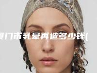 厦门市乳晕再造多少钱(2025年厦门市乳晕再造价格收费表2025悄然降临)