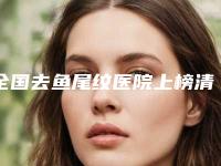 全国去鱼尾纹医院上榜清单top20强哪个较好-各位医生辨识度都比较高