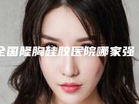 全国隆胸硅胶医院哪家强：隆胸硅胶医院50强口碑榜公布