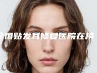 全国贴发耳修复医院在榜名单前20强实力对抗-口碑拉满~