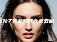全新Z齐全韩式无痕去眼袋的过程、价格、副作用、维持时间