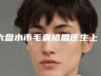 六盘水市毛囊植眉医生上榜名单口碑技术双双在线-谢剑医生放心选不踩雷