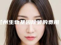 兰州生物基因除皱的费用大约是多少_兰州生物基因除皱费用的影响因素有什么