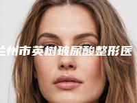 兰州市英树玻尿酸整形医院口碑排名揭晓(兰州玛恩皮肤美容诊所技术是个顶个的好)