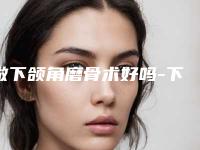 做下颌角磨骨术好吗-下颌角截骨术后一个月效果如何？