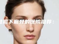 做脸下磨骨的医院推荐：脸下磨骨医院top20机构点评