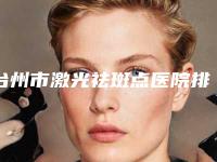 台州市激光祛斑点医院排名榜前十佳大众推荐（台州瑞美医疗美容诊所口碑实力是强中强）