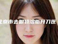 北京市去眼袋溶脂开刀医生排行前十位实力测评-北京市去眼袋溶脂开刀整形医生
