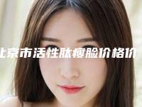 北京市活性肽瘦脸价格价位表热门全新一览（北京市活性肽瘦脸手术报价一般是多少）