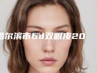 哈尔滨市6d双眼皮2025价格表收费标准-哈尔滨市6d双眼皮手术大概要多少费用呢