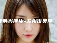 吴胜兴医生-苏州市吴胜兴整形专家广受网友好评_