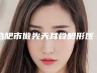 合肥市做先天耳骨畸形医院哪家历害-先天耳骨畸形手术大约价格是多少