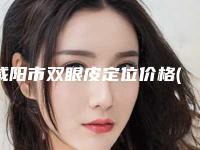 咸阳市双眼皮定位价格(价目)2025全面更新-咸阳市双眼皮定位费用是多少　