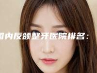 国内反颌整牙医院排名：反颌整牙医院前50位哪家名气高