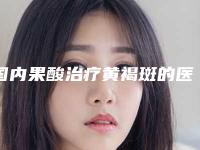 国内果酸治疗黄褐斑的医生选择哪个好：果酸治疗黄褐斑医生前50强评选出炉