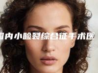 国内小睑裂综合征手术医院排名：小睑裂综合征手术医院前50强名单请查收