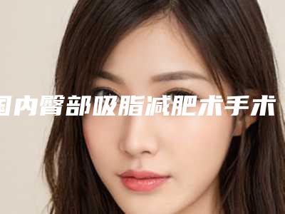 国内臀部吸脂减肥术手术医院:臀部吸脂减肥术医院50强哪几家机构推荐