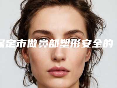 保定市做鼻部塑形安全的整形医院(保定丽景(原卓越)医疗美容整形诊所当地出名靠谱的医美)