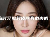 临时牙冠对皮肤有危害吗(临时牙冠术后有什么危害)