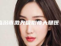 临汾市激光吸脂瘦大腿医院上榜名单top10强实力点评-临汾市激光吸脂瘦大腿整形医院