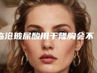 临沧玻尿酸用于隆胸会不会有后遗症呢