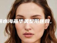 丽水海燕华美整形医院,丽水娜美整形美容诊所人气口碑实力汇总