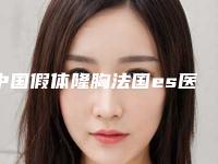 中国假体隆胸法国es医院排名：假体隆胸法国es医院top50强正规推荐