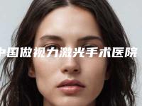 中国做视力激光手术医院哪家好：做视力激光手术医院前50强权威大盘点