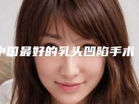 中国最好的乳头凹陷手术医生：乳头凹陷手术医生前50一网打尽