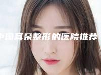 中国耳朵整形的医院推荐：耳朵整形的医院前50名评出