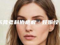 东莞老科协疤痕·妊娠纹修复中心价位表新版详细一览-焦光辉医生介绍