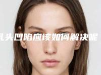 乳头凹陷应该如何解决呢（乳头凹陷是怎样造成的）