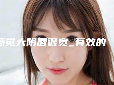 感觉大阴唇很宽_有效的治大阴唇整形方法