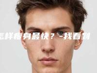 怎样瘦身最快？-我看到了好多瘦身产品，但是不敢吃，感觉瘦得不正常，有没有介绍