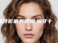 拔牙影响寿命吗,拔牙十大禁忌症