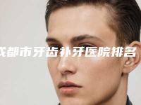 成都市牙齿补牙医院排名榜top10强名单花落谁个（元气美牙收费标准不贵）