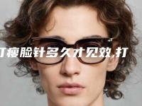 打瘦脸针多久才见效,打瘦脸针一辈子后悔