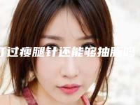 打过瘦腿针还能够抽脂吗（株洲打瘦腿针与抽脂后对以后怀孕有影响吗）